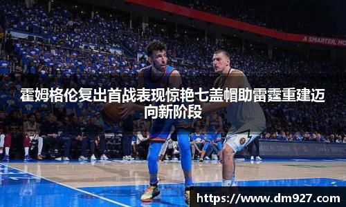 霍姆格伦复出首战表现惊艳七盖帽助雷霆重建迈向新阶段