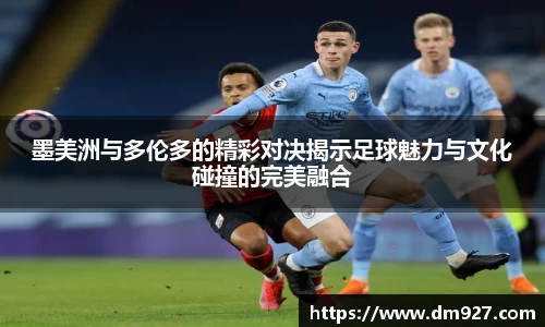 墨美洲与多伦多的精彩对决揭示足球魅力与文化碰撞的完美融合