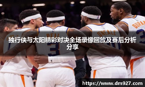 独行侠与太阳精彩对决全场录像回放及赛后分析分享